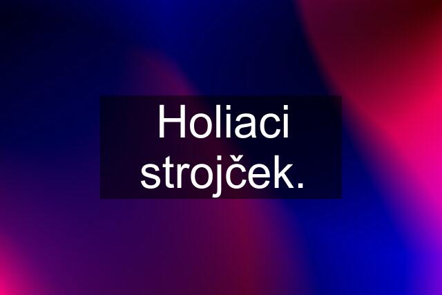 Holiaci strojček.