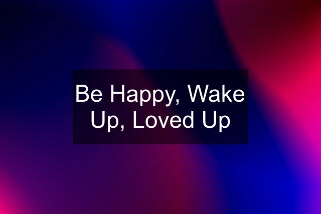 Be Happy, Wake Up, Loved Up