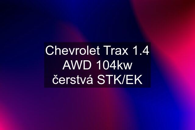 Chevrolet Trax 1.4 AWD 104kw čerstvá STK/EK