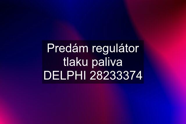 Predám regulátor tlaku paliva DELPHI 28233374