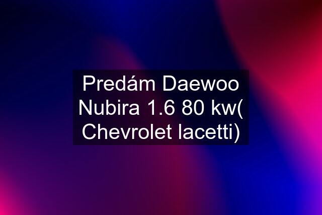 Predám Daewoo Nubira 1.6 80 kw( Chevrolet lacetti)