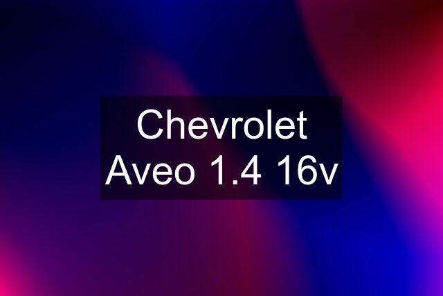 Chevrolet Aveo 1.4 16v