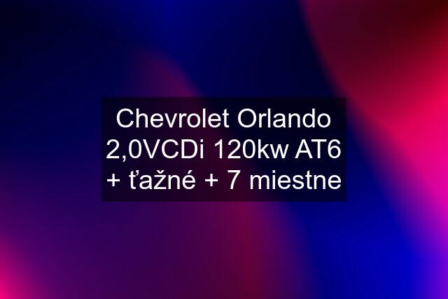 Chevrolet Orlando 2,0VCDi 120kw AT6 + ťažné + 7 miestne