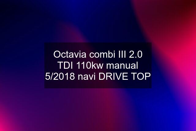 Octavia combi III 2.0 TDI 110kw manual 5/2018 navi DRIVE TOP