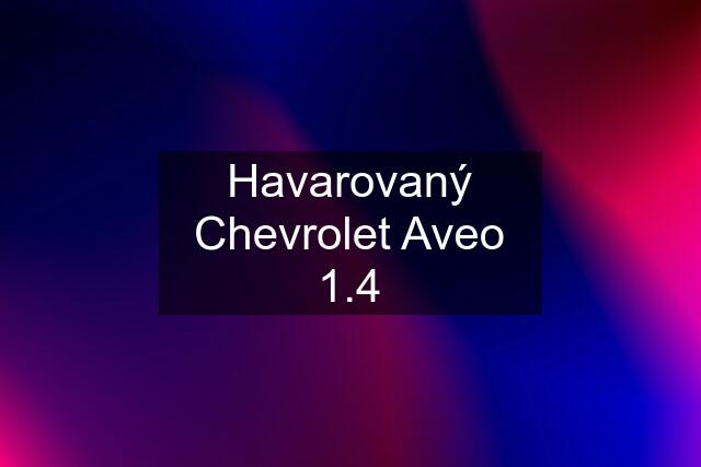 Havarovaný Chevrolet Aveo 1.4