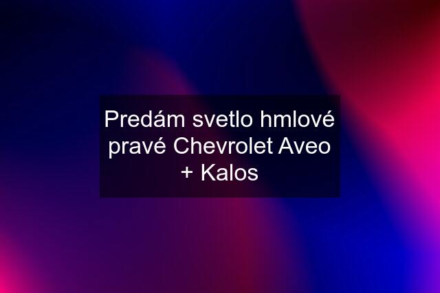 Predám svetlo hmlové pravé Chevrolet Aveo + Kalos