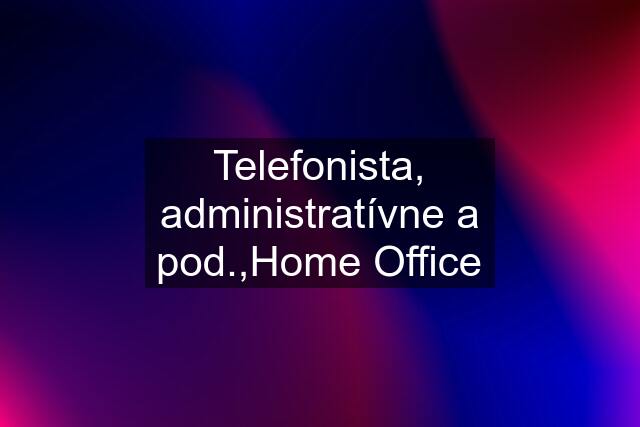Telefonista, administratívne a pod.,Home Office