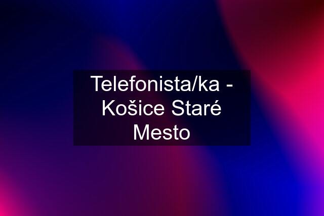 Telefonista/ka - Košice Staré Mesto