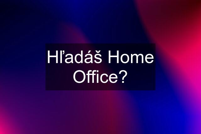 Hľadáš Home Office?