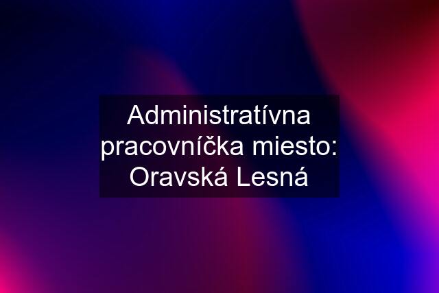 Administratívna pracovníčka miesto: Oravská Lesná