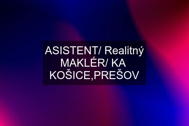 ASISTENT/ Realitný MAKLÉR/ KA  KOŠICE,PREŠOV
