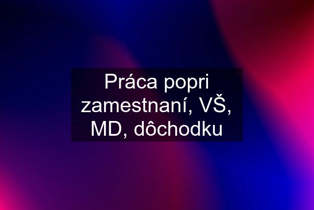 Práca popri zamestnaní, VŠ, MD, dôchodku