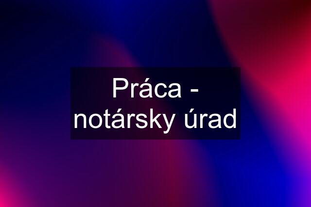 Práca - notársky úrad