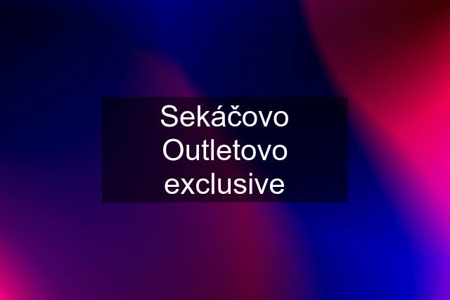 Sekáčovo Outletovo exclusive