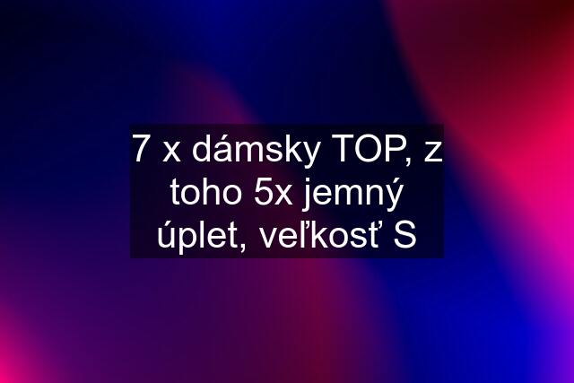 7 x dámsky TOP, z toho 5x jemný úplet, veľkosť S