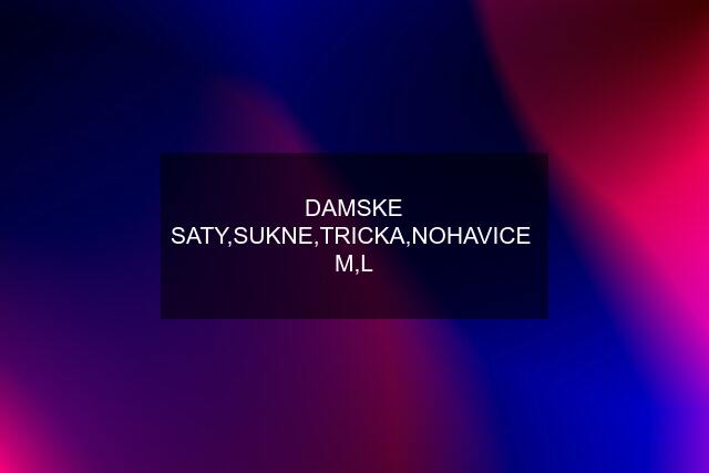 DAMSKE SATY,SUKNE,TRICKA,NOHAVICE  M,L