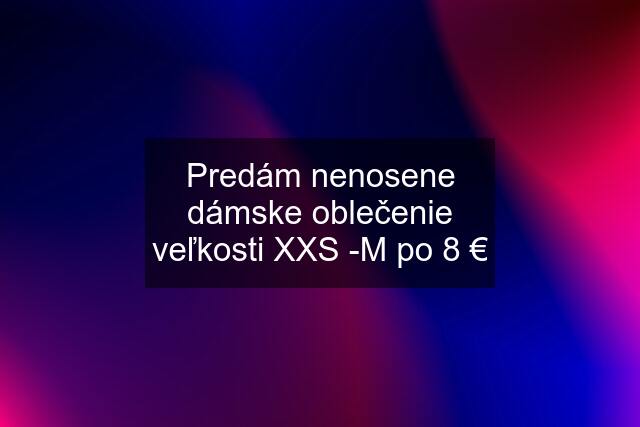 Predám nenosene dámske oblečenie veľkosti XXS -M po 8 €