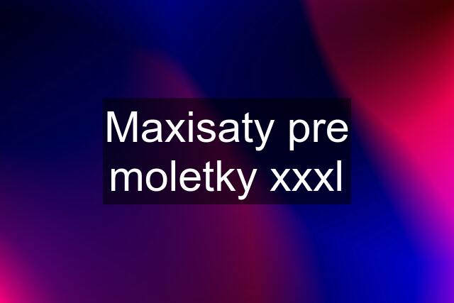 Maxisaty pre moletky xxxl