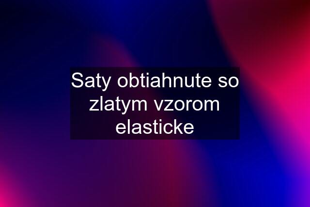 Saty obtiahnute so zlatym vzorom elasticke