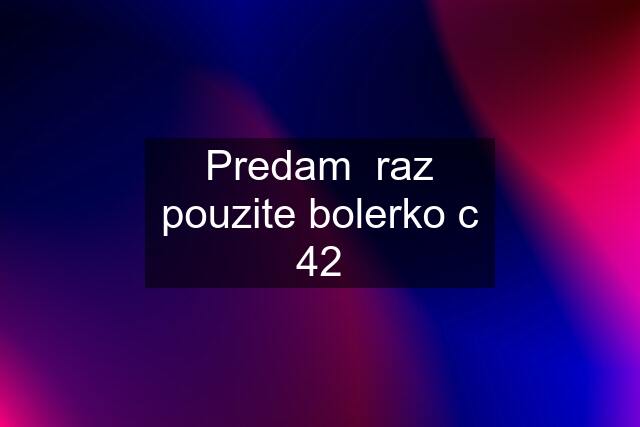 Predam  raz pouzite bolerko c 42