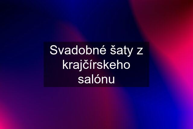 Svadobné šaty z krajčírskeho salónu