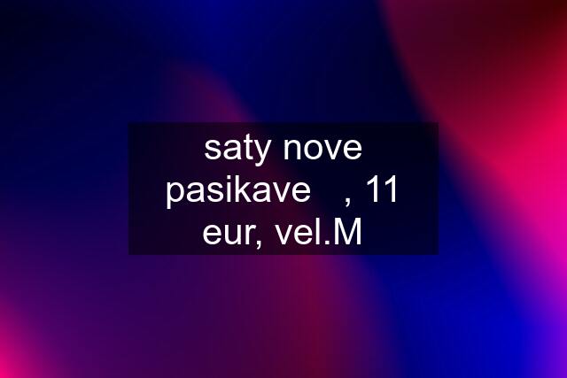 saty nove pasikave   , 11 eur, vel.M