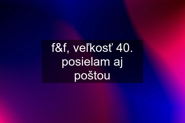 f&f, veľkosť 40. posielam aj poštou