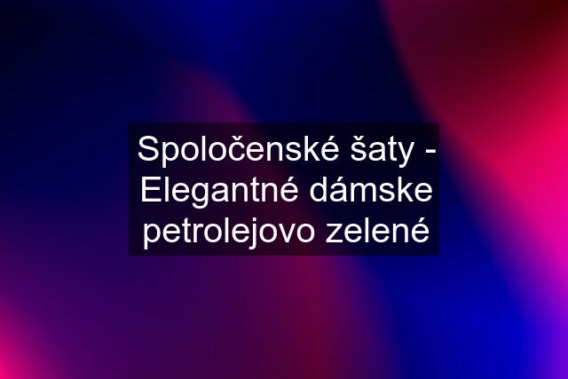 Spoločenské šaty - Elegantné dámske petrolejovo zelené