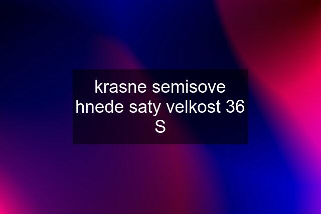 krasne semisove hnede saty velkost 36 S