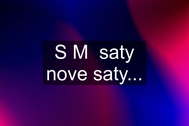 S M  saty nove saty...