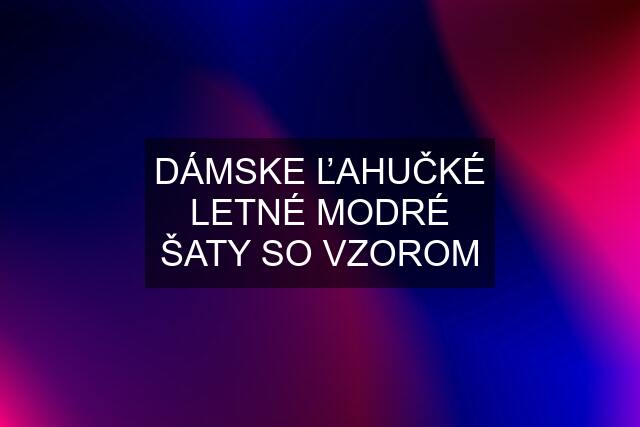 DÁMSKE ĽAHUČKÉ LETNÉ MODRÉ ŠATY SO VZOROM