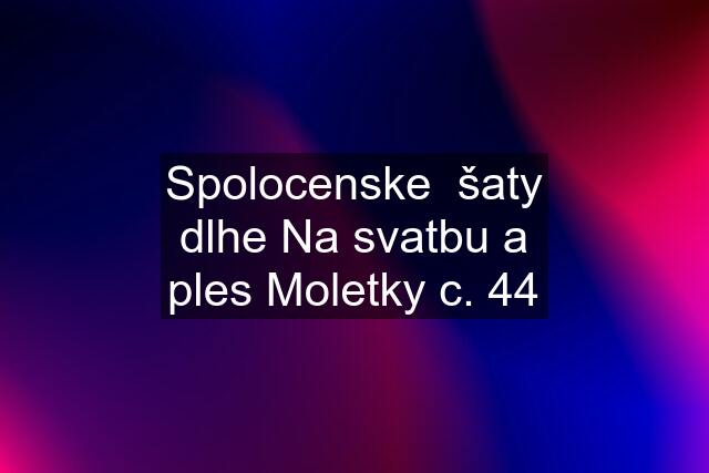 Spolocenske  šaty dlhe Na svatbu a ples Moletky c. 44