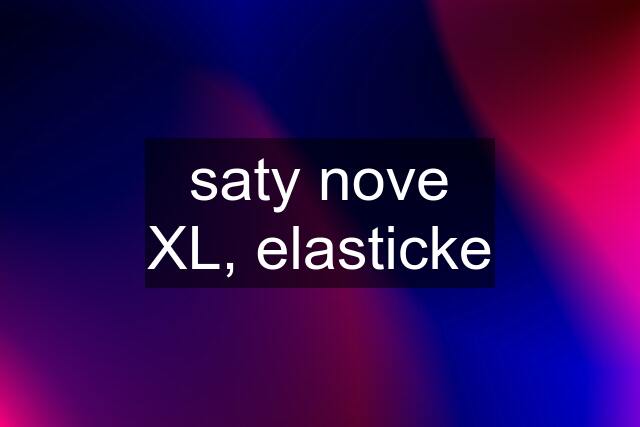 saty nove XL, elasticke