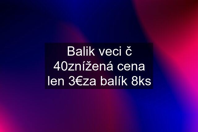 Balik veci č 40znížená cena len 3€za balík 8ks