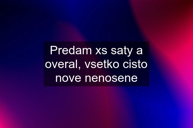 Predam xs saty a overal, vsetko cisto nove nenosene