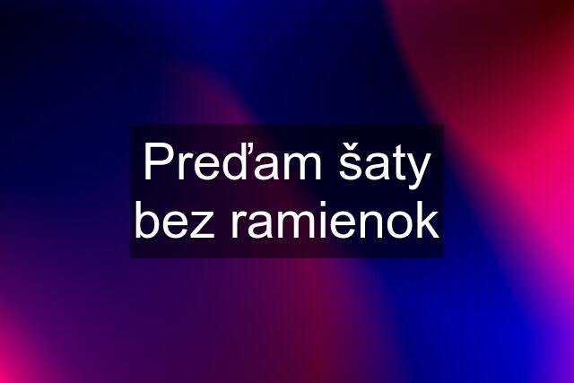 Preďam šaty bez ramienok