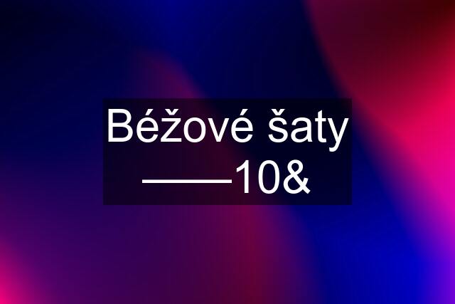 Béžové šaty ——10&