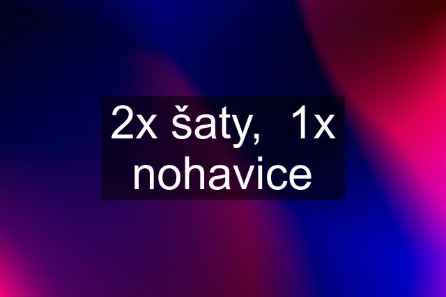 2x šaty,  1x nohavice