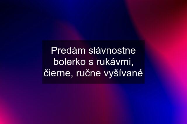 Predám slávnostne bolerko s rukávmi, čierne, ručne vyšívané