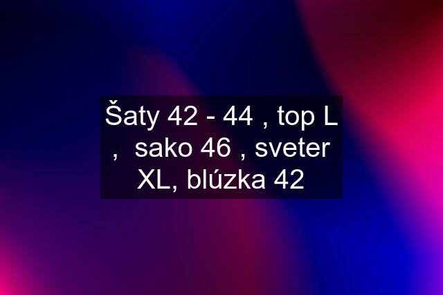 Šaty 42 - 44 , top L ,  sako 46 , sveter XL, blúzka 42