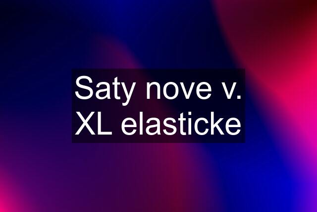 Saty nove v. XL elasticke