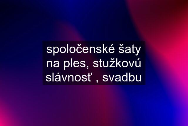 spoločenské šaty na ples, stužkovú slávnosť , svadbu