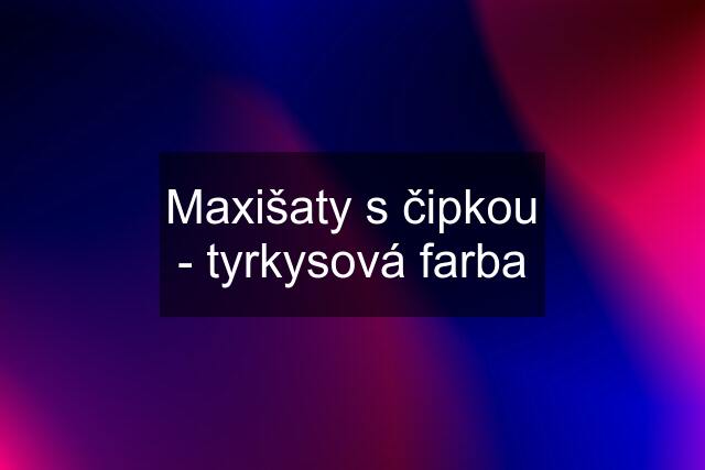 Maxišaty s čipkou - tyrkysová farba