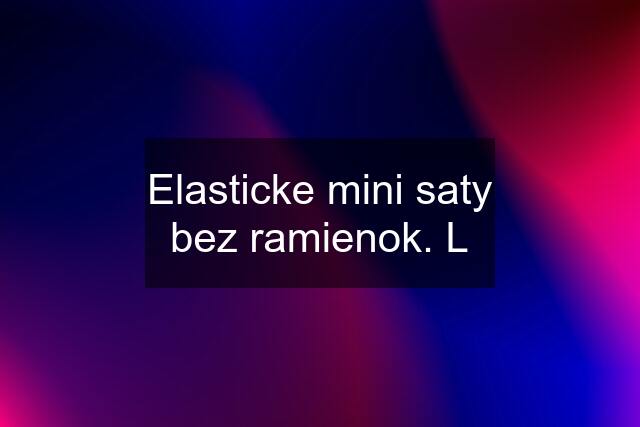 Elasticke mini saty bez ramienok. L