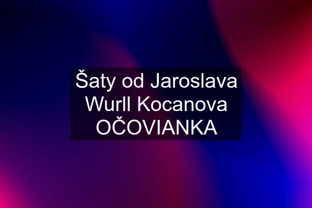 Šaty od Jaroslava Wurll Kocanova OČOVIANKA