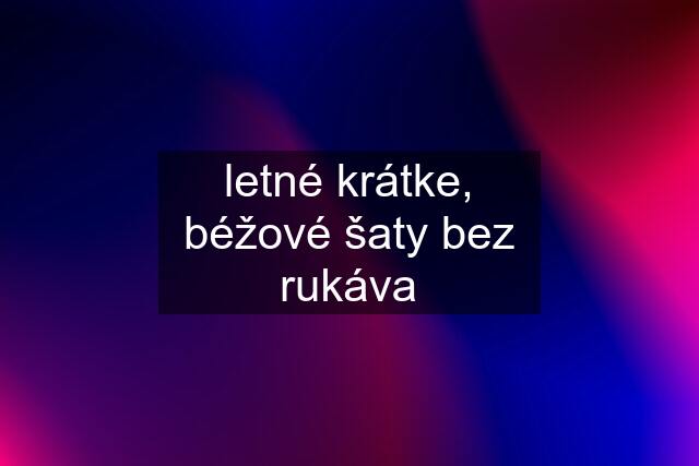 letné krátke, béžové šaty bez rukáva