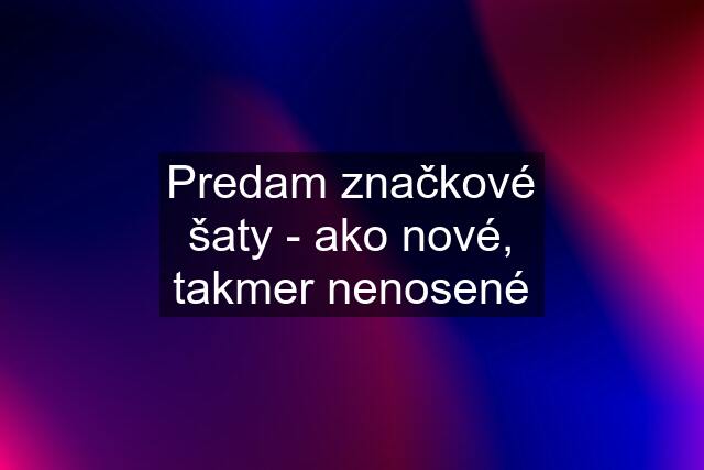 Predam značkové šaty - ako nové, takmer nenosené