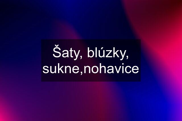 Šaty, blúzky, sukne,nohavice