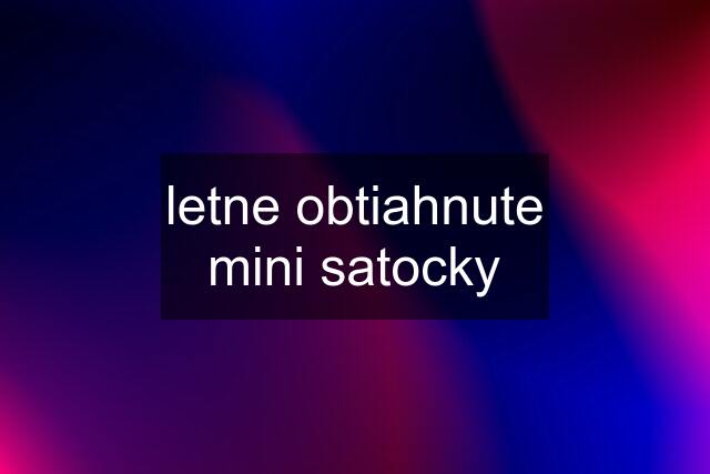 letne obtiahnute mini satocky