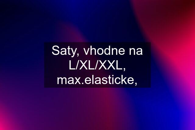 Saty, vhodne na L/XL/XXL, max.elasticke,